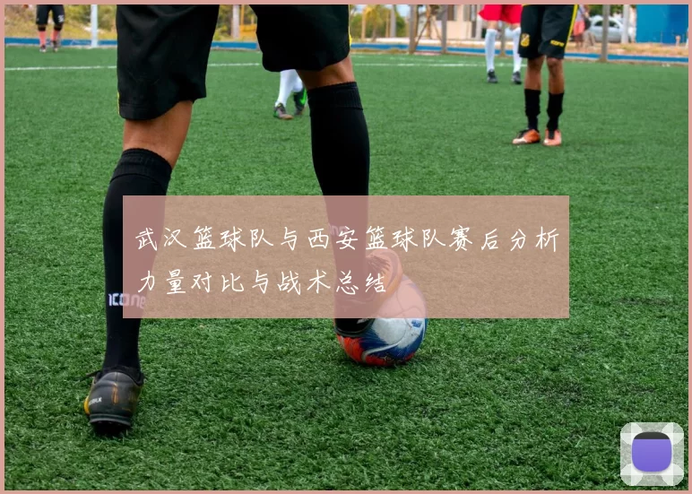 武汉篮球队与西安篮球队赛后分析力量对比与战术总结