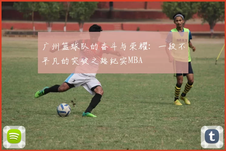 广州篮球队的奋斗与荣耀：一段不平凡的突破之路纪实MBA