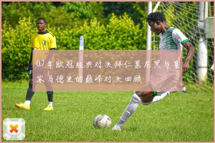 07年欧冠经典对决拜仁慕尼黑与皇家马德里的巅峰对决回顾