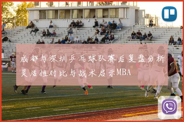成都与深圳乒乓球队赛后复盘分析灵活性对比与战术启示MBA