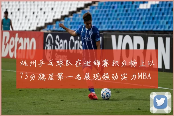杭州乒乓球队在世锦赛积分榜上以73分稳居第一名展现强劲实力MBA