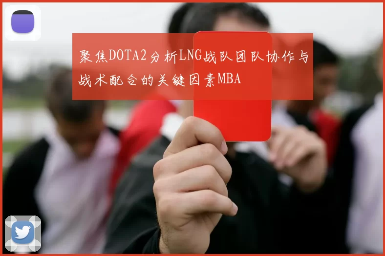 聚焦DOTA2分析LNG战队团队协作与战术配合的关键因素MBA