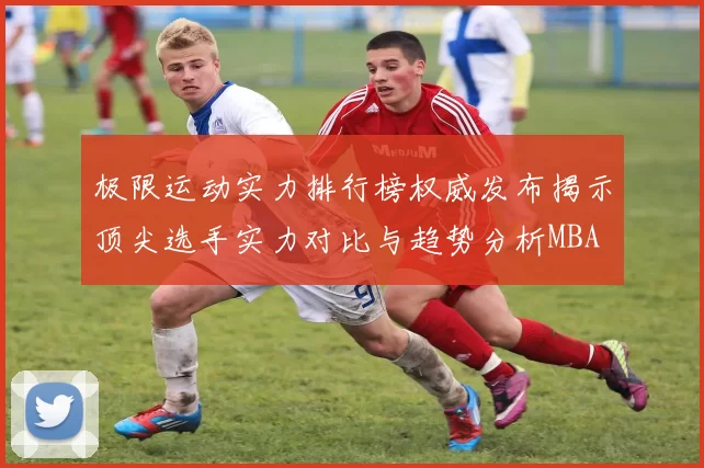 极限运动实力排行榜权威发布揭示顶尖选手实力对比与趋势分析MBA