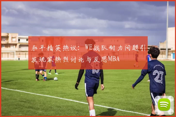 和平精英热议：WE战队耐力问题引发玩家热烈讨论与反思MBA