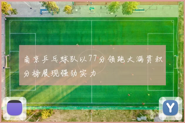 南京乒乓球队以77分领跑大满贯积分榜展现强劲实力