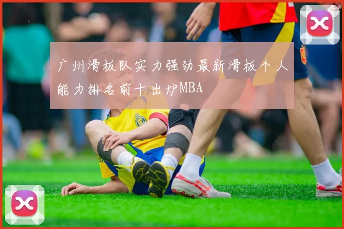 广州滑板队实力强劲最新滑板个人能力排名前十出炉MBA