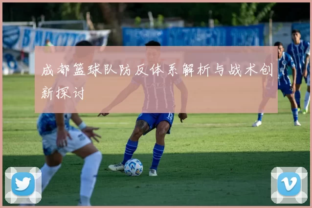 成都篮球队防反体系解析与战术创新探讨