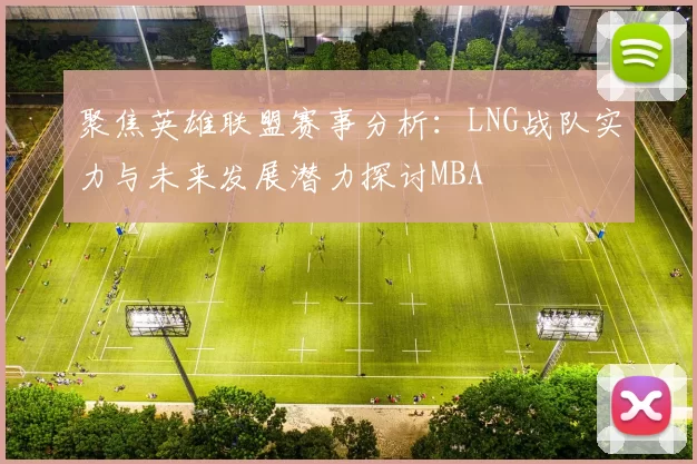 聚焦英雄联盟赛事分析：LNG战队实力与未来发展潜力探讨MBA