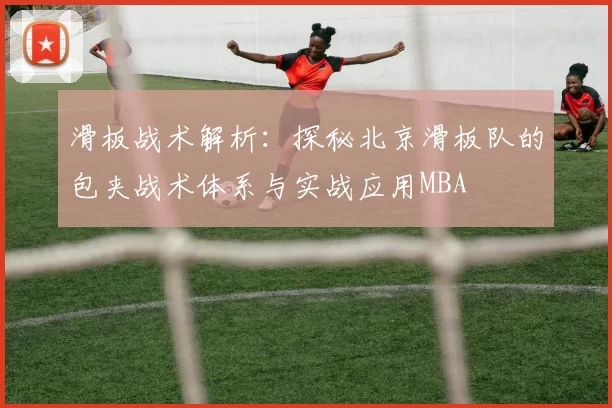 滑板战术解析：探秘北京滑板队的包夹战术体系与实战应用MBA
