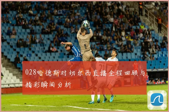 028哈德斯对切尔西直播全程回顾与精彩瞬间分析