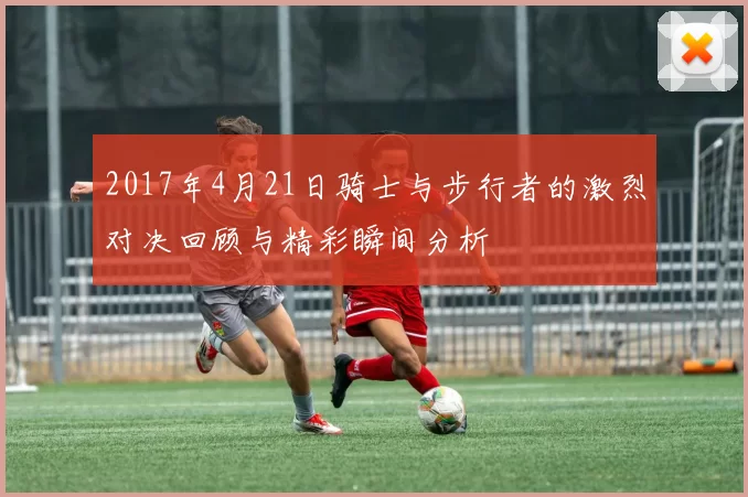 2017年4月21日骑士与步行者的激烈对决回顾与精彩瞬间分析