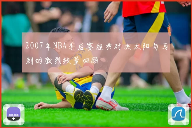 2007年NBA季后赛经典对决太阳与马刺的激烈较量回顾