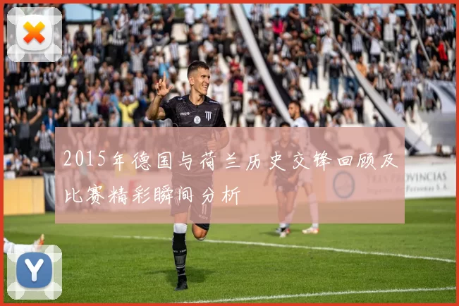 2015年德国与荷兰历史交锋回顾及比赛精彩瞬间分析