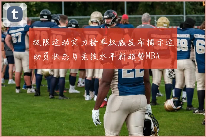 极限运动实力榜单权威发布揭示运动员状态与竞技水平新趋势MBA
