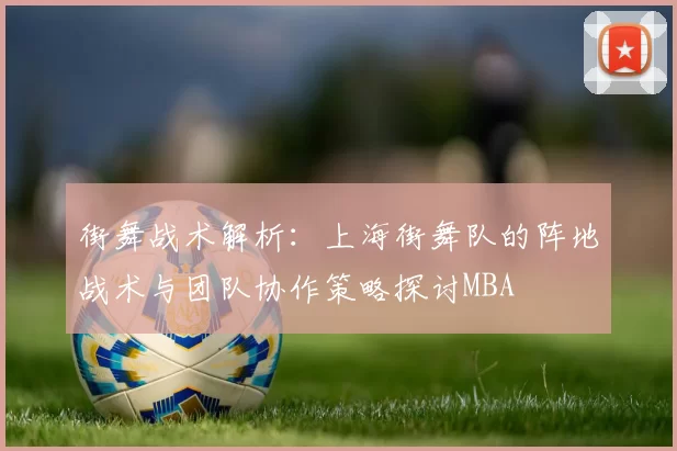 街舞战术解析：上海街舞队的阵地战术与团队协作策略探讨MBA