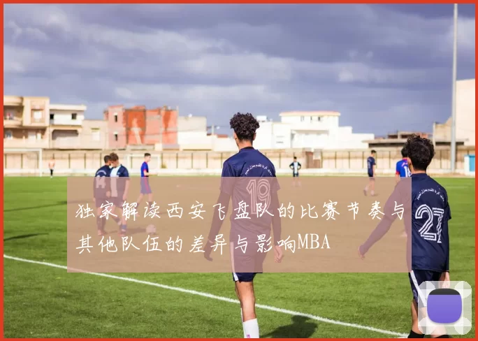 独家解读西安飞盘队的比赛节奏与其他队伍的差异与影响MBA