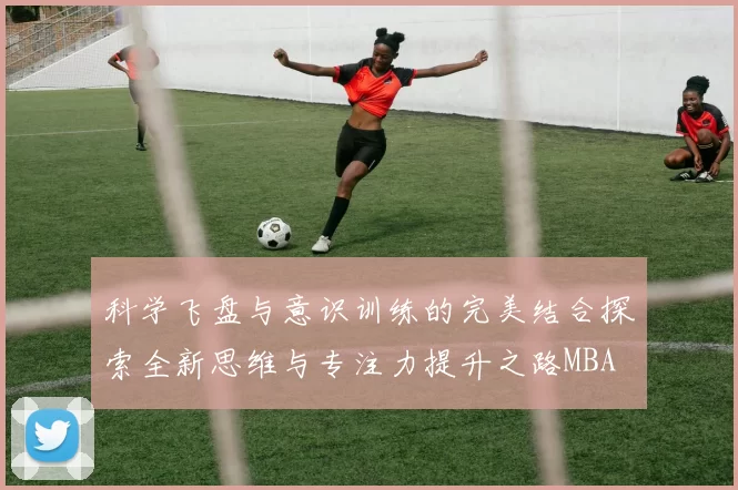 科学飞盘与意识训练的完美结合探索全新思维与专注力提升之路MBA