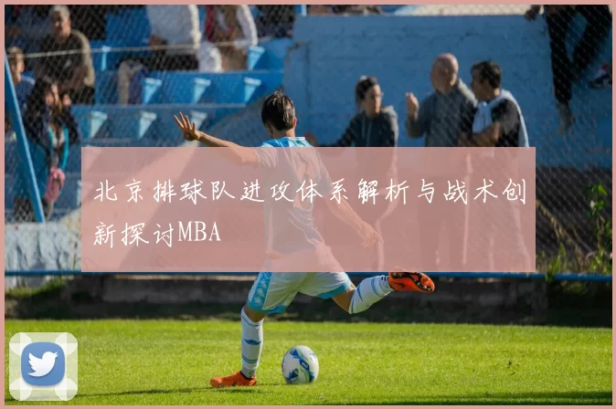北京排球队进攻体系解析与战术创新探讨MBA